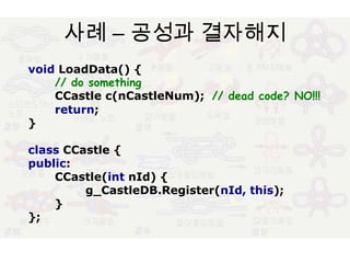 사례 – 공성과 결자해지voidLoadData(){// do somethingCCastlec(nCastleNum);// dead code? NO!!!return;}classCCastle{public:CCastle(intnId){g_CastleDB.Register(nId, this);}};