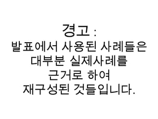 경고:발표에서 사용된 사례들은대부분 실제사례를근거로 하여재구성된 것들입니다.