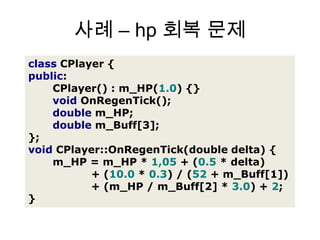 사례 – hp 회복 문제classCPlayer{public:CPlayer():m_HP(1.0){}voidOnRegenTick();doublem_HP;doublem_Buff[3];};voidCPlayer::OnRegenTick(double delta){m_HP=m_HP * 1,05+(0.5*delta)+(10.0*0.3)/(52+m_Buff[1])+(m_HP/m_Buff[2]*3.0)+2;}