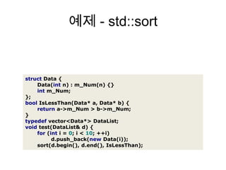 예제 - std::sortstructData{Data(intn):m_Num(n){}intm_Num;};boolIsLessThan(Data*a,Data*b){returna->m_Num>b->m_Num;}typedefvector<Data*>DataList;voidtest(DataList& d){for(inti=0;i<10;++i)d.push_back(newData(i));sort(d.begin(),d.end(),IsLessThan);