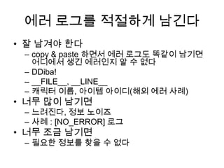 에러 로그를 적절하게 남긴다잘남겨야 한다copy & paste 하면서 에러 로그도 똑같이 남기면 어디에서 생긴 에러인지 알 수 없다DDiba!__FILE__, __LINE__캐릭터 이름, 아이템 아이디(해외 에러 사례)너무 많이 남기면느려진다, 정보 노이즈사례 : [NO_ERROR] 로그너무 조금 남기면필요한 정보를 찾을 수 없다