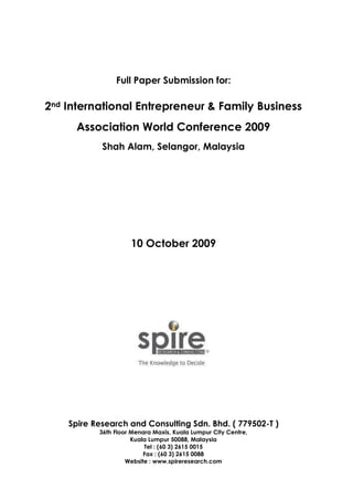 Full Paper Submission for:

2nd International Entrepreneur & Family Business
      Association World Conference 2009
            Shah Alam, Selangor, Malaysia




                     10 October 2009




    Spire Research and Consulting Sdn. Bhd. ( 779502-T )
           36th Floor Menara Maxis, Kuala Lumpur City Centre,
                      Kuala Lumpur 50088, Malaysia
                          Tel : (60 3) 2615 0015
                          Fax : (60 3) 2615 0088
                    Website : www.spireresearch.com
 