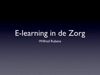 E-learning in de Zorg
       Wilfred Rubens
 