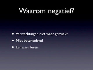 Waarom negatief?

• Verwachtingen niet waar gemaakt
• Niet betekenisvol
• Eenzaam leren
 