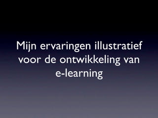 Mijn ervaringen illustratief
voor de ontwikkeling van
        e-learning
 