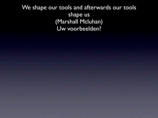 We shape our tools and afterwards our tools
                shape us
           (Marshall Mcluhan)
            Uw voorbeelden?
 