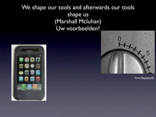 We shape our tools and afterwards our tools
                shape us
           (Marshall Mcluhan)
            Uw voorbeelden?




                                              Foto: Pasukaru76
 