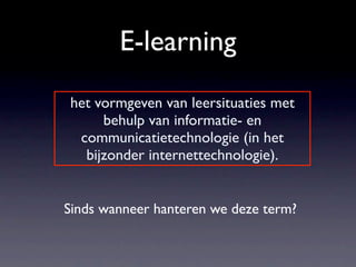 E-learning
het vormgeven van leersituaties met
     behulp van informatie- en
 communicatietechnologie (in het
  bijzonder internettechnologie).


Sinds wanneer hanteren we deze term?
 