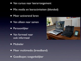 • Van cursus naar leerarrangement
• Mix media en leeractiviteiten (blended)
• Meer activerend leren
• Van alleen naar samen
• Persoonlijker
• Van formeel naar
  ook informeel

• Mobieler
• Meer multimedia (breedband)
• Goedkoper, toegankelijker
 