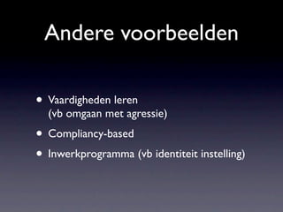 Andere voorbeelden

• Vaardigheden leren
  (vb omgaan met agressie)
• Compliancy-based
• Inwerkprogramma (vb identiteit instelling)
 