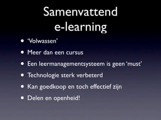 Samenvattend
         e-learning
• ‘Volwassen’
• Meer dan een cursus
• Een leermanagementsysteem is geen ‘must’
• Technologie sterk verbeterd
• Kan goedkoop en toch effectief zijn
• Delen en openheid!
 