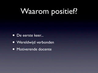 Waarom positief?

• De eerste keer...
• Wereldwijd verbonden
• Motiverende docente
 