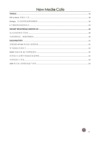 TOOLS .......................................................................................................................................................... 18
PDF to Word 转换小工具 .............................................................................................................................. 18

Dialogix：社会化网络品牌监测服务 ............................................................................................................ 18

6 个跟踪网站流量的站点 .............................................................................................................................. 19

SHARP RESUME&CAREER GO .................................................................................................. 20
亿万富翁仍然在写代码 ................................................................................................................................. 20

代理招聘岗位：视频营销顾问 ..................................................................................................................... 20

SALON&TIPS ............................................................................................................................................. 21
谷歌创想 10^100 项目进入投票阶段 ........................................................................................................... 21

坐飞机最安全的位子 ..................................................................................................................................... 22

iMART 创意市集 10 月南锣鼓巷站 ............................................................................................................... 22

世界设计大会暨中英创意企业家网络 ......................................................................................................... 23

可持续设计工作坊 ......................................................................................................................................... 23

2009 第五届上海国际创意产业周 ................................................................................................................ 23




                                                                                                                                                            . 24
 