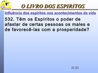 21/23
O LIVRO DOS ESPIRITOSO LIVRO DOS ESPIRITOS
Influência dos espíritos nos acontecimentos da vida
532. Têm os Espíritos o poder de
afastar de certas pessoas os males e
de favorecê-las com a prosperidade?
 