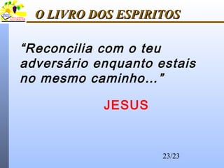 23/23
O LIVRO DOS ESPIRITOSO LIVRO DOS ESPIRITOS
“Reconcilia com o teu
adversário enquanto estais
no mesmo caminho…”
JESUS
 