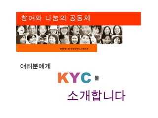 참여와 나눔의 공동체



        www.s e o u lkyc .o r.kr




여러분에게

        KYC                        를


              소개합니다
 