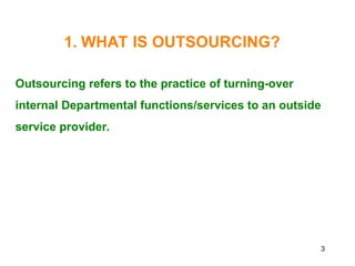 3
1. WHAT IS OUTSOURCING?
Outsourcing refers to the practice of turning-over
internal Departmental functions/services to an outside
service provider.
 
