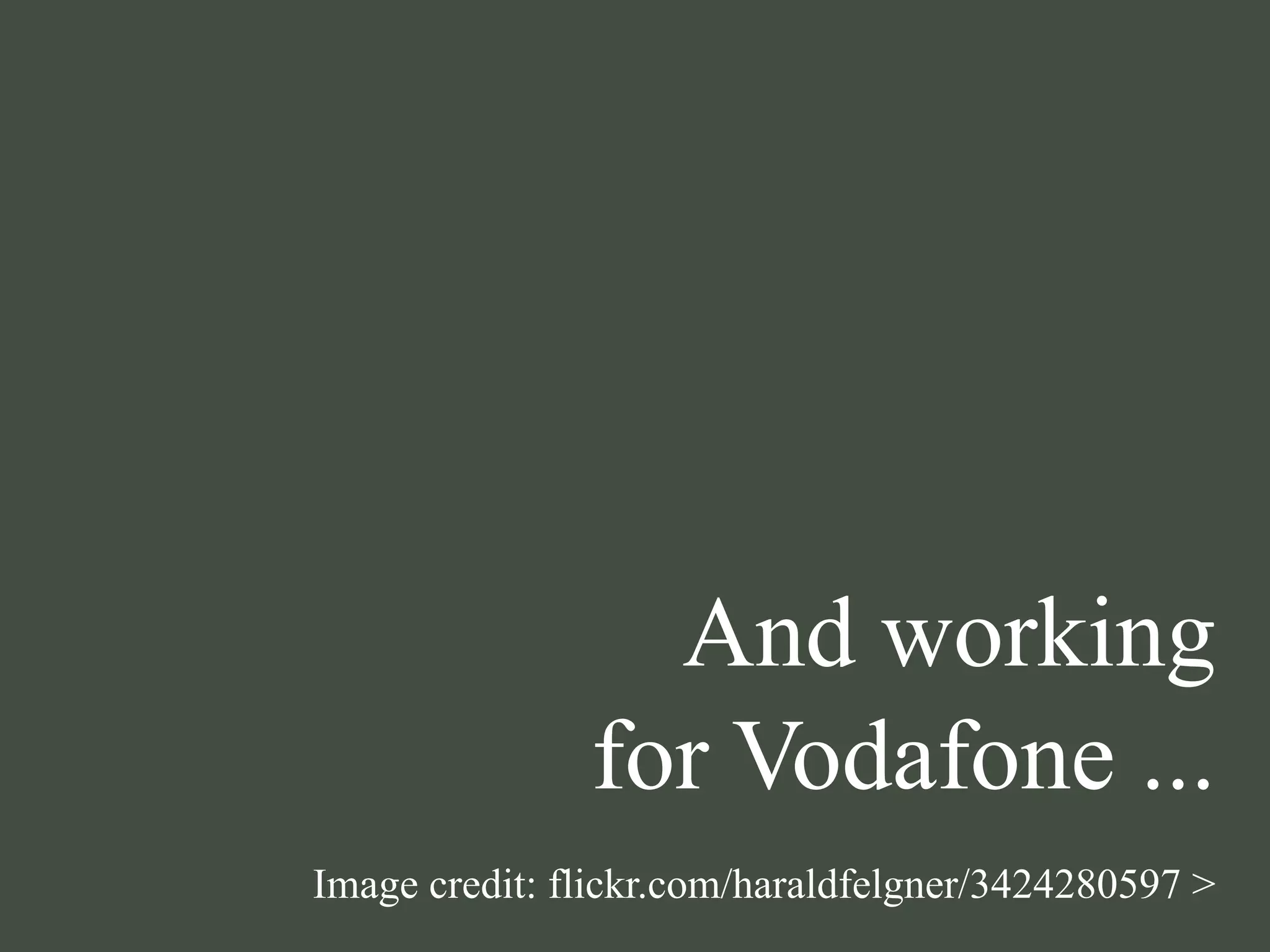 And working
for Vodafone ...
Image credit: flickr.com/haraldfelgner/3424280597 >
