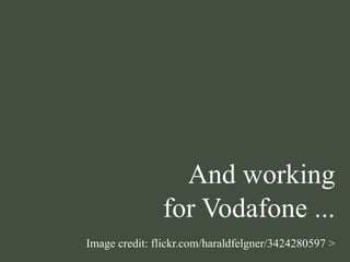 And working
for Vodafone ...
Image credit: flickr.com/haraldfelgner/3424280597 >