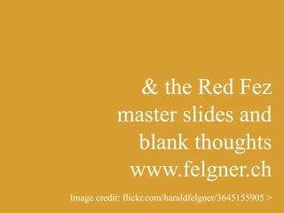 & the Red Fez
master slides and
blank thoughts
www.felgner.ch
Image credit: flickr.com/haraldfelgner/3645155905 >