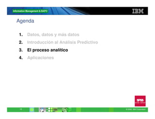 Agenda

1.    Datos, datos y más datos
2.    Introducción al Análisis Predictivo
3.    El proceso analítico
4.    Aplicaciones




 19                                         © 2009 IBM Corporation
 