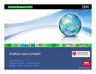 Analizar para competir

Juan Ramírez
Sales Engineer – Responsable
Bilbao, 15 de octubre de 2009
                                © 2009 IBM Corporation
 