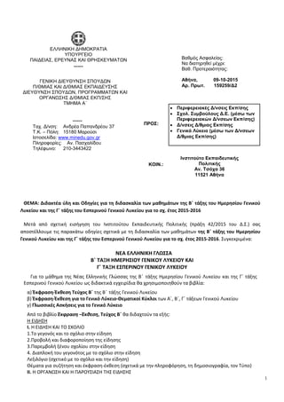 ΘΕΜΑ: Διδακτέα ύλη και Οδηγίες για τη διδασκαλία των μαθημάτων της Β΄ τάξης του Ημερησίου Γενικού
Λυκείου και της Γ΄ τάξης του Εσπερινού Γενικού Λυκείου για το σχ. έτος 2015-2016
Μετά από σχετική εισήγηση του Ινστιτούτου Εκπαιδευτικής Πολιτικής (πράξη 42/2015 του Δ.Σ.) σας
αποστέλλουμε τις παρακάτω οδηγίες σχετικά με τη διδασκαλία των μαθημάτων της Β΄ τάξης του Ημερησίου
Γενικού Λυκείου και της Γ΄ τάξης του Εσπερινού Γενικού Λυκείου για το σχ. έτος 2015-2016. Συγκεκριμένα:
ΝΕΑ ΕΛΛΗΝΙΚΗ ΓΛΩΣΣΑ
Β΄ ΤΑΞΗ ΗΜΕΡΗΣΙΟΥ ΓΕΝΙΚΟΥ ΛΥΚΕΙΟΥ ΚΑΙ
Γ΄ ΤΑΞΗ ΕΣΠΕΡΙΝΟΥ ΓΕΝΙΚΟΥ ΛΥΚΕΙΟΥ
Για το μάθημα της Νέας Ελληνικής Γλώσσας της Β΄ τάξης Ημερησίου Γενικού Λυκείου και της Γ΄ τάξης
Εσπερινού Γενικού Λυκείου ως διδακτικά εγχειρίδια θα χρησιμοποιηθούν τα βιβλία:
α) Έκφραση-Έκθεση Τεύχος Β΄ της Β΄ τάξης Γενικού Λυκείου
β) Έκφραση-Έκθεση για το Γενικό Λύκειο-Θεματικοί Κύκλοι των Α΄, Β΄, Γ΄ τάξεων Γενικού Λυκείου
γ) Γλωσσικές Ασκήσεις για το Γενικό Λύκειο
Από το βιβλίο Έκφραση –Έκθεση, Τεύχος Β΄ θα διδαχτούν τα εξής:
Η ΕΙΔΗΣΗ
Ι. Η ΕΙΔΗΣΗ ΚΑΙ ΤΟ ΣΧΟΛΙΟ
1.Το γεγονός και το σχόλιο στην είδηση
2.Προβολή και διαφοροποίηση της είδησης
3.Παρεμβολή ξένου σχολίου στην είδηση
4. Διαπλοκή του γεγονότος με το σχόλιο στην είδηση
Λεξιλόγιο (σχετικό με το σχόλιο και την είδηση)
Θέματα για συζήτηση και έκφραση-έκθεση (σχετικά με την πληροφόρηση, τη δημοσιογραφία, τον Τύπο)
ΙΙ. Η ΟΡΓΑΝΩΣΗ ΚΑΙ Η ΠΑΡΟΥΣΙΑΣΗ ΤΗΣ ΕΙΔΗΣΗΣ
Βαθμός Ασφαλείας:
Να διατηρηθεί μέχρι:
Βαθ. Προτεραιότητας:
Αθήνα, 09-10-2015
Αρ. Πρωτ. 159259/Δ2
• Περιφερειακές Δ/νσεις Εκπ/σης
• Σχολ. Συμβούλους Δ.Ε. (μέσω των
Περιφερειακών Δ/νσεων Εκπ/σης)
• Δ/νσεις Δ/θμιας Εκπ/σης
• Γενικά Λύκεια (μέσω των Δ/νσεων
Δ/θμιας Εκπ/σης)
ΠΡΟΣ:
ΕΛΛΗΝΙΚΗ ΔΗΜΟΚΡΑΤΙΑ
ΥΠΟΥΡΓΕΙΟ
ΠΑΙΔΕΙΑΣ, ΕΡΕΥΝΑΣ ΚΑΙ ΘΡΗΣΚΕΥΜΑΤΩΝ
-----
ΓΕΝΙΚΗ ΔΙΕΥΘΥΝΣΗ ΣΠΟΥΔΩΝ
Π/ΘΜΙΑΣ ΚΑΙ Δ/ΘΜΙΑΣ ΕΚΠΑΙΔΕΥΣΗΣ
ΔΙΕΥΘΥΝΣΗ ΣΠΟΥΔΩΝ, ΠΡΟΓΡΑΜΜΑΤΩΝ ΚΑΙ
ΟΡΓΑΝΩΣΗΣ Δ/ΘΜΙΑΣ ΕΚΠ/ΣΗΣ
ΤΜΗΜΑ Α΄
-----
Ταχ. Δ/νση: Ανδρέα Παπανδρέου 37
Τ.Κ. – Πόλη: 15180 Μαρούσι
Ιστοσελίδα: www.minedu.gov.gr
Πληροφορίες: Αν. Πασχαλίδου
Τηλέφωνο: 210-3443422
Ινστιτούτο Εκπαιδευτικής
Πολιτικής
Αν. Τσόχα 36
11521 Αθήνα
ΚΟΙΝ.:
1
 
