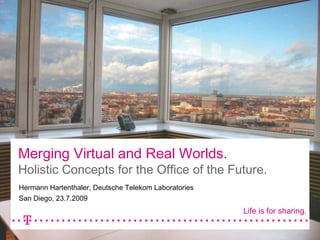 Merging Virtual and Real Worlds.  Holistic Concepts for the Office of the Future. Hermann Hartenthaler, Deutsche Telekom Laboratories San Diego, 23.7.2009 Life is for sharing. 
