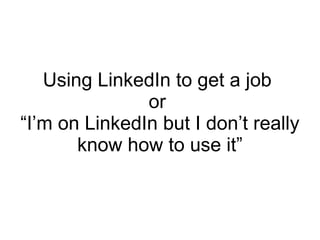 Using LinkedIn to get a job
               or
“I’m on LinkedIn but I don’t really
       know how to use it”
 