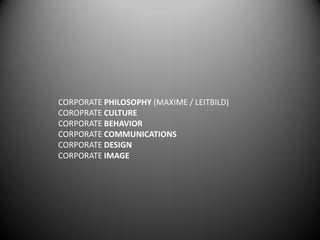 CORPORATE PHILOSOPHY (MAXIME / LEITBILD)
COROPRATE CULTURE
CORPORATE BEHAVIOR
CORPORATE COMMUNICATIONS
CORPORATE DESIGN
CORPORATE IMAGE
 