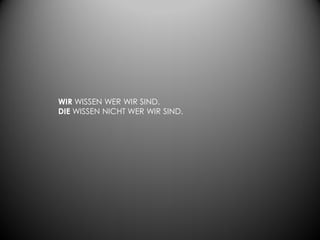 WIR WISSEN WER WIR SIND.
DIE WISSEN NICHT WER WIR SIND.
 