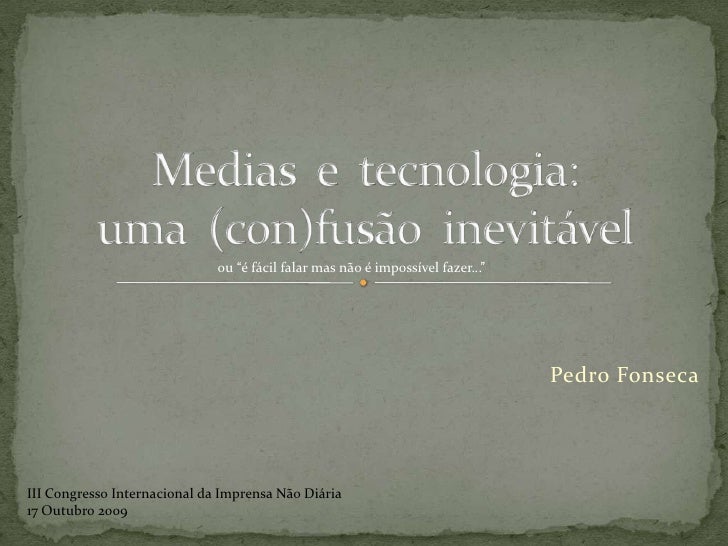 Medias  e  tecnologia: uma  (con)fusão  inevitável<br />ou “é fácil falar mas não é impossível fazer…”<br />Pedro Fonseca<...