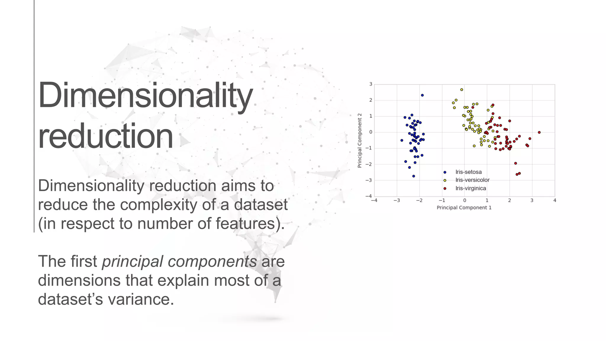 Dimensionality
reduction
Dimensionality reduction aims to
reduce the complexity of a dataset
(in respect to number of features).
The first principal components are
dimensions that explain most of a
dataset’s variance.
 