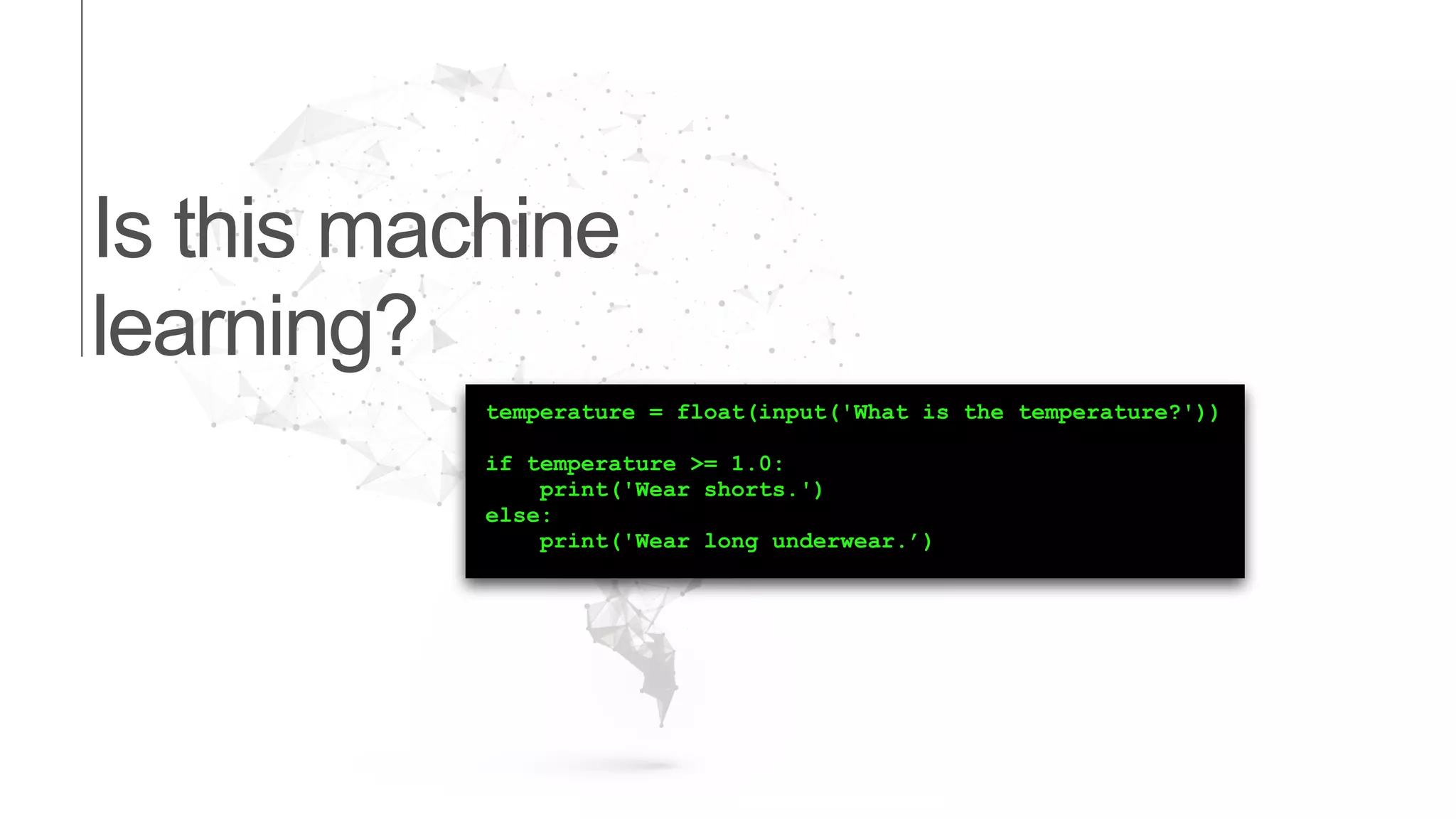 Is this machine
learning?
temperature = float(input('What is the temperature?'))
if temperature >= 1.0:
print('Wear shorts.')
else:
print('Wear long underwear.’)
 