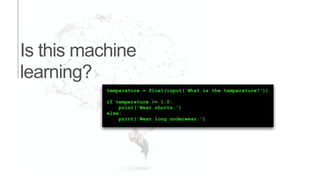 Is this machine
learning?
temperature = float(input('What is the temperature?'))
if temperature >= 1.0:
print('Wear shorts.')
else:
print('Wear long underwear.’)
 