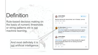 Definition
Rule-based decision making on
the basis of numeric thresholds
or string patterns etc is not
machine learning.
And most definitely it is
not artificial intelligence.
 