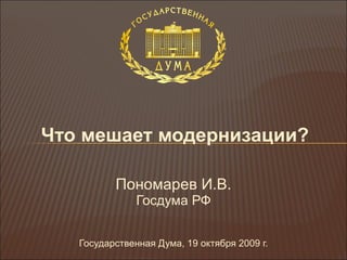 Что мешает модернизации ? Пономарев И.В. Госдума РФ Государственная Дума, 19 октября 2009 г. 