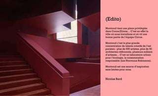 (Edito) Montreuil tient une place privilégiée dans Conne(X)ions… C’est en effet la ville où nous travaillons et où vit une bonne partie de l’équipe Circus. Montreuil c’est la plus grande concentration de talents créatifs de l’est parisien : plus de 650 artistes, plus de 50 architectes référencés, plusieurs milliers d’artisans… C’est un laboratoire urbain pour l’écologie, la consommation responsable (Les Nouveaux Robinsons). Montreuil est une source d’inspiration sans limites pour nous. Nicolas Bard 