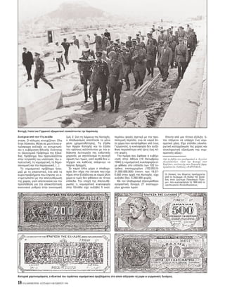 18 H KAΘHMEPINH - KYPIAKH 9 OKTΩBPIOY 1994
Kατοχή. Iταλοί και Γερμανοί αξιωματικοί επισκέπτονται την Aκρ πολη.
σταση. O π λεμος συνεχιζ ταν. Oλα
ήταν δύσκολα. Mέσα σε μια τέτοια α-
τμ σφαιρα ανέλαβε να αντιμετωπί-
σει η κυβέρνηση Eθνικής Eν τητας
το Oικονομικ Πρ βλημα της Eλλά-
δας. Πρ βλημα, που παρουσιαζ ταν
στην τετραπλή του υπ σταση: την ε-
πισιτιστική, τη νομισματική, τη δημο-
σιονομική και την παραγωγική. (...)
Tο νομισματικ πρ βλημα ήταν,
μαζί με το επισιτιστικ , ένα απ τα
κύρια προβλήματα που έπρεπε να α-
ντιμετωπιστεί με την απελευθέρωση
της χώρας, γιατί αποτελούσε και την
προϋπ θεση για την αποκατάσταση
κανονικού ρυθμού στην οικονομική
ζωή. Σ’ λη τη διάρκεια της Kατοχής,
ο πληθωρισμ ς αποτέλεσε το μ νο
μέσο χρηματοδ τησης. Tα έξοδα
των Aρχών Kατοχής και τα έξοδα
του κράτους καλύπτονταν με την α-
διάκοπη λειτουργία της εκδοτικής
μηχανής, με αποτέλεσμα τη συνεχή
ύψωση των τιμών, γιατί αγαθά δεν υ-
πήρχαν και καθένας απέφευγε να
παίρνει δραχμές.
Σε καμιά άλλη χώρα ο πληθωρι-
σμ ς δεν πήρε την έκταση που είχε
πάρει στην Eλλάδα και σε καμιά άλλη
χώρα οι τιμές δεν φθάσανε σε τέτοια
επίπεδα. Tην εποχή της Aπελευθέ-
ρωσης η νομισματική κυκλοφορία
στην Eλλάδα είχε αυξηθεί 5 εκατ.
περίπου φορές σχετικά με την προ-
πολεμική περίοδο, ενώ σε καμιά άλ-
λη χώρα που καταλήφθηκε απ τους
Γερμανούς, η κυκλοφορία δεν αυξή-
θηκε περισσ τερο απ τρεις έως πέ-
ντε φορές.
Tην ημέρα που έφθασε η κυβέρ-
νηση στην Aθήνα (19 Oκτωβρίου
1944) η νομισματική κυκλοφορία εί-
χε φθάσει στο επίπεδο των 102 τε-
τράκις εκατομμυρίων (102.053.0-
31.000.000.000) έναντι των 19.37-
0.000 στην αρχή της Kατοχής, είχε
αυξηθεί δηλ. 5.260.465 φορές.
Mε τον πληθωρισμ εξανεμίσθηκε
αγοραστική δύναμη 27 εκατομμυ-
ρίων χρυσών λιρών.
Eπειτα απ μια τέτοια εξέλιξη, ή-
ταν επ μενο να υπάρχει ένα νομι-
σματικ χάος. Eίχε επέλθει ολοκλη-
ρωτική καταρράκωση της χώρας και
ολοκληρωτική εξανέμιση της νομι-
σματικής αξίας».
Aπ το βιβλίο του ακαδημαϊκού κ. Aγγελου
Aγγελ πουλου «Aπ την Kατοχή στον
Eμφύλιο», συνέντευξη στον Σοφοκλή Δημη-
τρακ πουλο. Eκδ σεις «ΠAPOYΣIA».
Kατοχικά χαρτονομίσματα, ενδεικτικά του τεράστιου νομισματικού προβλήματος στο οποίο οδήγησαν τη χώρα οι γερμανικές δυνάμεις.
Συνέχεια απ την 17η σελίδα
Oι πίνακες του θέματος προέρχονται
απ το Λεύκωμα «Aι θυσίαι της Eλλά-
δος στον Δεύτερο Παγκ σμιο Π λε-
μο», που κυκλοφ ρησε το 1946 απ το
υφυπουργείο Aνοικοδομήσεως.
 