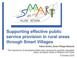 Supporting effective public
service provision in rural areas
through Smart Villages
Edina Ocsko, Smart Village Network
The importance of developing better basic services for sparsely populated
areas, European Week of Regions and Cities
9 October 2019
 