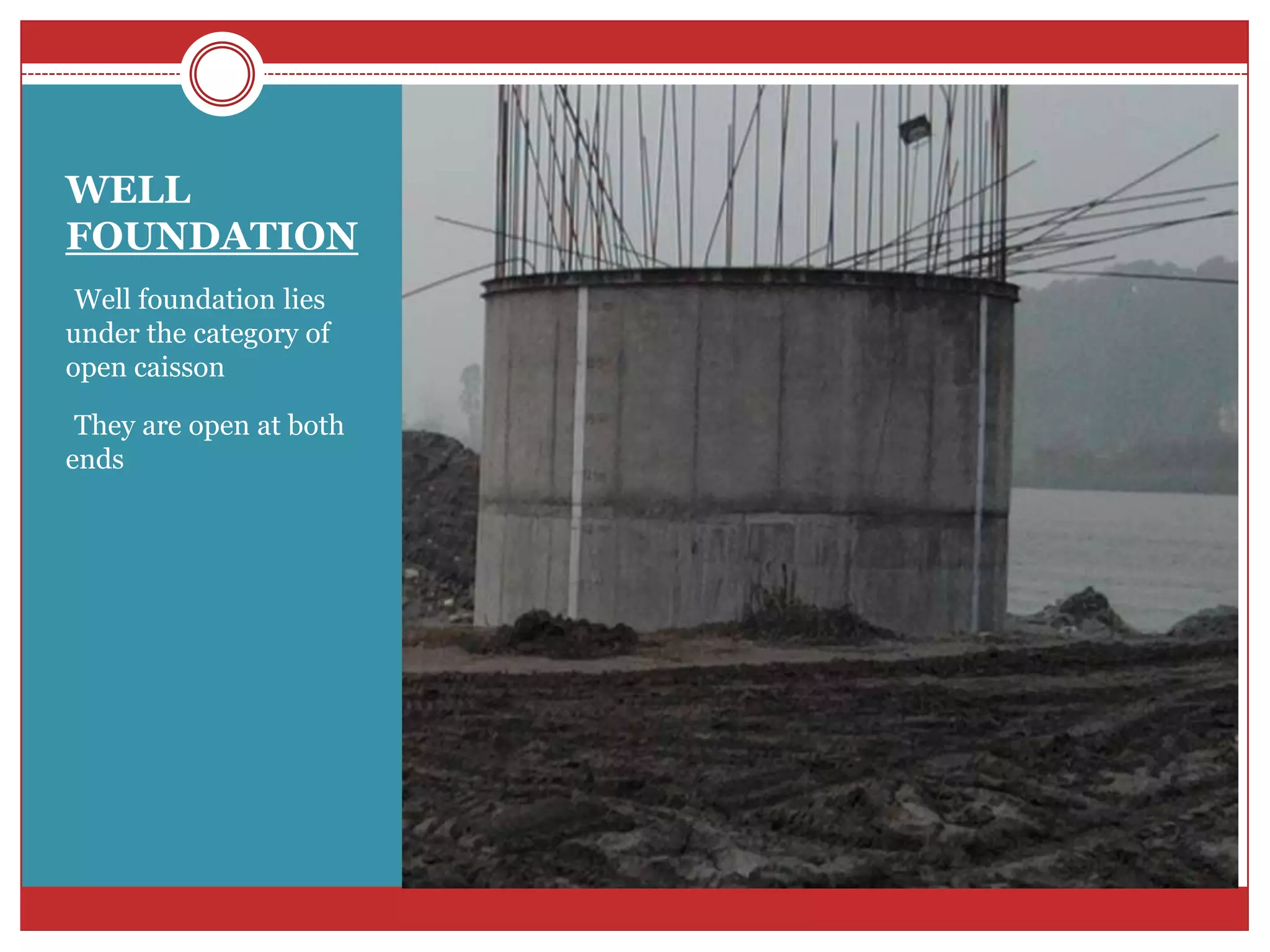 WELL
FOUNDATION
•Well foundation lies
under the category of
open caisson

•They are open at both
ends
 