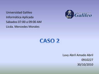 Universidad Galileo
Informática Aplicada
Sábados 07:00 a 09:00 AM
Licda. Mercedes Morales
Luvy Abril Amado Abril
0910227
30/10/2010
 