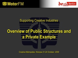 Supporting Creative Industries


Overview of Public Structures and
       a Private Example


      Creative Metropoles, Warsaw 21-24 October, 2009
 