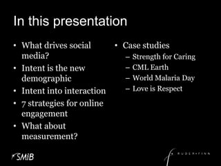 In this presentationWhat drives social media?Intent is the new demographicIntent into interaction7 strategies for online engagementWhat about measurement?Case studiesStrength for CaringCML EarthWorld Malaria DayLove is Respect