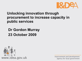 Unlocking innovation through procurement to increase capacity in public services Dr Gordon Murray 23 October 2009 