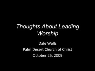 Thoughts About Leading Worship Dale Wells Palm Desert Church of Christ October 25, 2009 