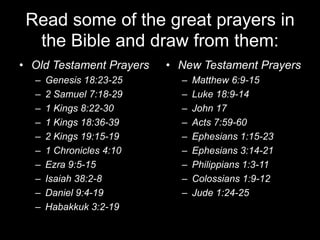 Read some of the great prayers in the Bible and draw from them:Old Testament PrayersGenesis 18:23-25 2 Samuel 7:18-29  1 Kings 8:22-301 Kings 18:36-39 2 Kings 19:15-19 1 Chronicles 4:10Ezra 9:5-15Isaiah 38:2-8Daniel 9:4-19Habakkuk 3:2-19New Testament PrayersMatthew 6:9-15Luke 18:9-14John 17Acts 7:59-60 Ephesians 1:15-23Ephesians 3:14-21 Philippians 1:3-11Colossians 1:9-12Jude 1:24-25