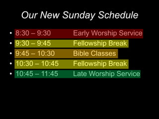 Our New Sunday Schedule8:30 – 9:30 		Early Worship Service9:30 – 9:45 		Fellowship Break9:45 – 10:30		Bible Classes10:30 – 10:45	Fellowship Break10:45 – 11:45	Late Worship Service