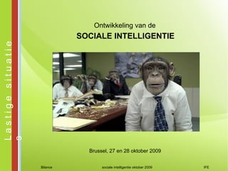 Bilance sociale intelligentie oktober 2009 IFE SOCIALE INTELLIGENTIE Ontwikkeling van de Brussel, 27 en 28 oktober 2009 L a s t i g e  s i t u a t i e s 