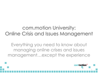 com.motion University: Online Crisis and Issues Management Everything you need to know about managing online crises and issues management…except the experience 